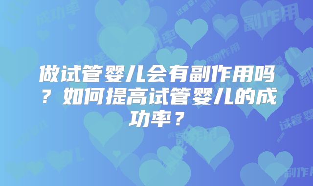 做试管婴儿会有副作用吗？如何提高试管婴儿的成功率？
