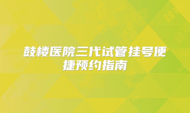鼓楼医院三代试管挂号便捷预约指南