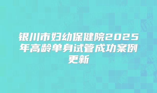 银川市妇幼保健院2025年高龄单身试管成功案例更新