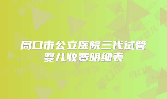 周口市公立医院三代试管婴儿收费明细表