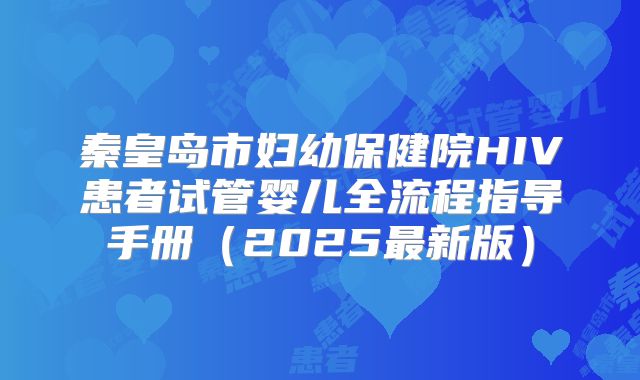 秦皇岛市妇幼保健院HIV患者试管婴儿全流程指导手册（2025最新版）