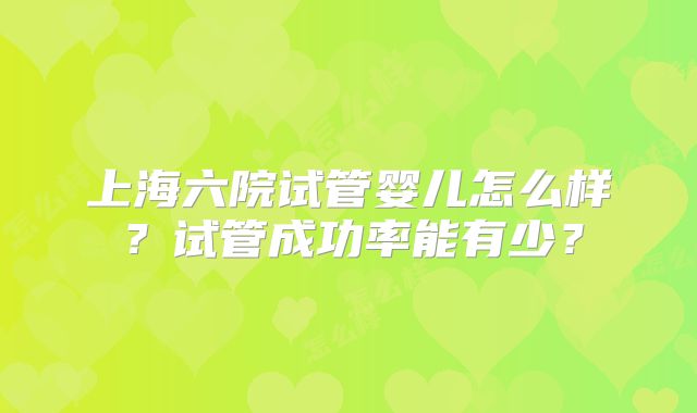 上海六院试管婴儿怎么样?试管成功率能有少?