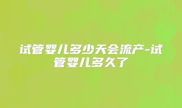 试管婴儿多少天会流产-试管婴儿多久了