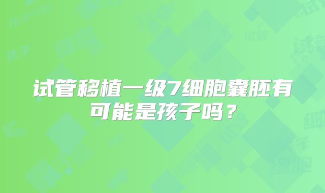 试管移植一级7细胞囊胚有可能是孩子吗？