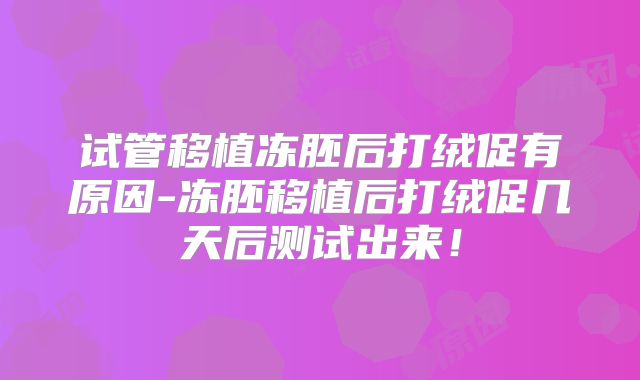 试管移植冻胚后打绒促有原因-冻胚移植后打绒促几天后测试出来!
