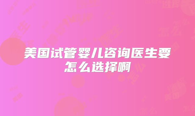 美国试管婴儿咨询医生要怎么选择啊