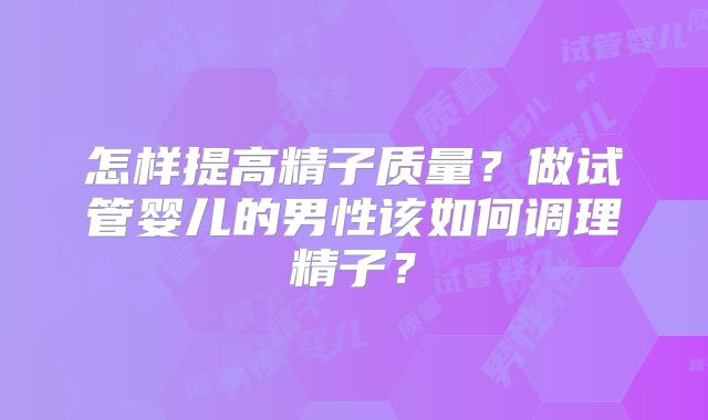 怎样提高精子质量？做试管婴儿的男性该如何调理精子？