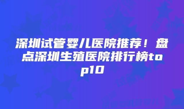 深圳试管婴儿医院推荐！盘点深圳生殖医院排行榜top10