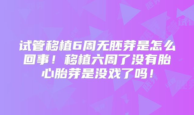 试管移植6周无胚芽是怎么回事！移植六周了没有胎心胎芽是没戏了吗！