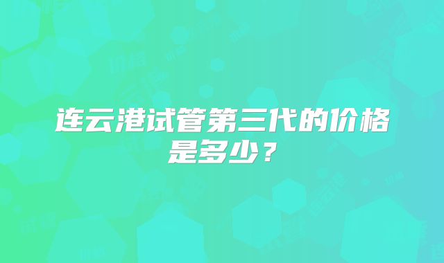 连云港试管第三代的价格是多少？