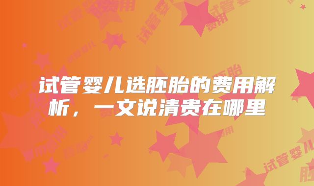 试管婴儿选胚胎的费用解析，一文说清贵在哪里