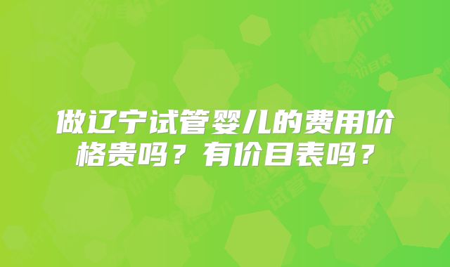做辽宁试管婴儿的费用价格贵吗？有价目表吗？