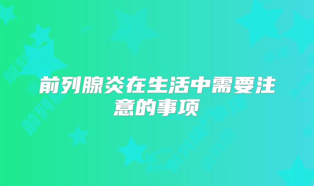 前列腺炎在生活中需要注意的事项