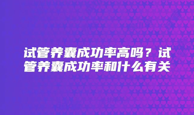试管养囊成功率高吗?试管养囊成功率和什么有关