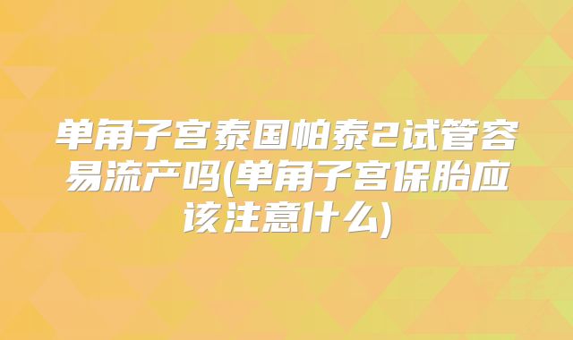 单角子宫泰国帕泰2试管容易流产吗(单角子宫保胎应该注意什么)