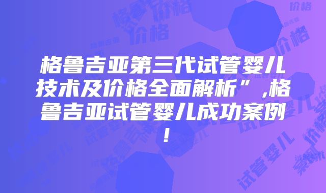 格鲁吉亚第三代试管婴儿技术及价格全面解析”,格鲁吉亚试管婴儿成功案例！