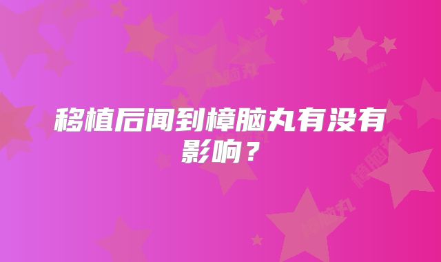 移植后闻到樟脑丸有没有影响?