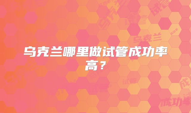 乌克兰哪里做试管成功率高？