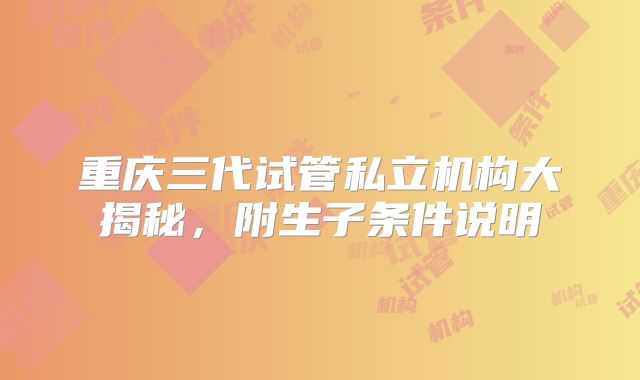 重庆三代试管私立机构大揭秘，附生子条件说明