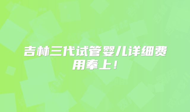 吉林三代试管婴儿详细费用奉上！