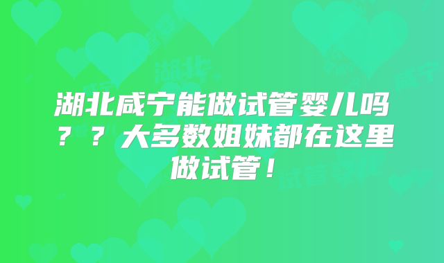 湖北咸宁能做试管婴儿吗？？大多数姐妹都在这里做试管！