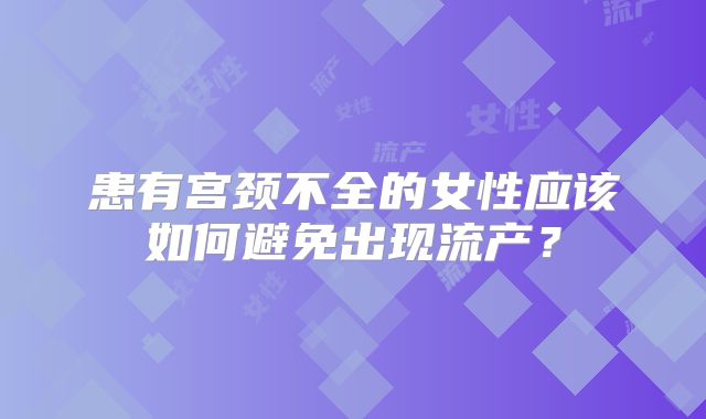 患有宫颈不全的女性应该如何避免出现流产?