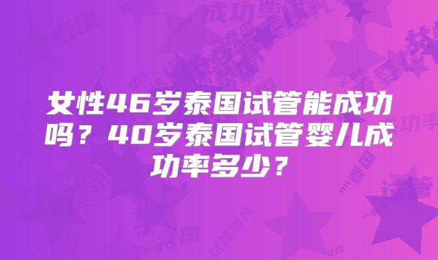 女性46岁泰国试管能成功吗？40岁泰国试管婴儿成功率多少？