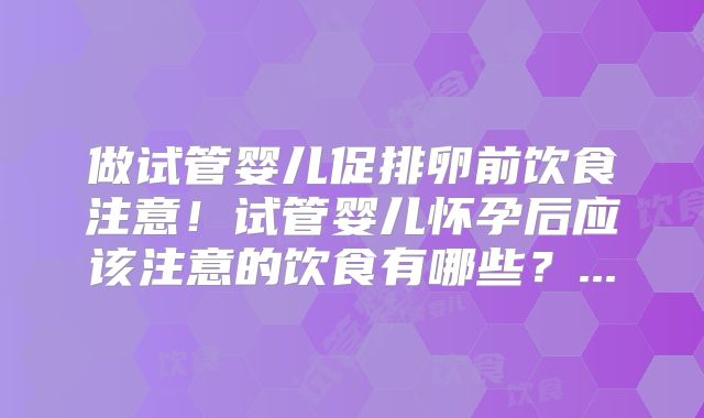 做试管婴儿促排卵前饮食注意！试管婴儿怀孕后应该注意的饮食有哪些？...