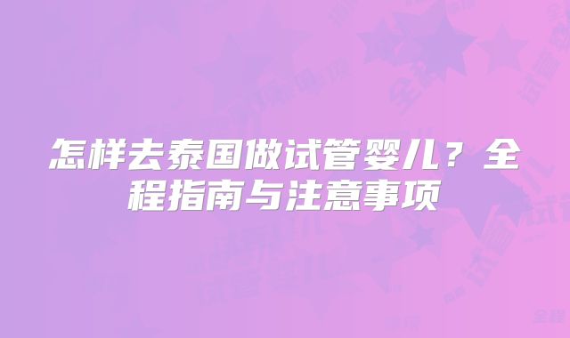 怎样去泰国做试管婴儿？全程指南与注意事项