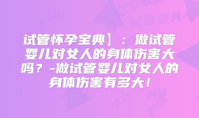 试管怀孕宝典】：做试管婴儿对女人的身体伤害大吗？-做试管婴儿对女人的身体伤害有多大！