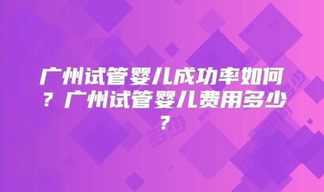广州试管婴儿成功率如何？广州试管婴儿费用多少？
