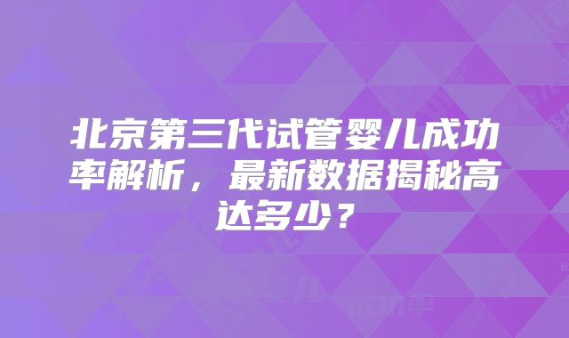 北京第三代试管婴儿成功率解析,最新数据揭秘高达多少?