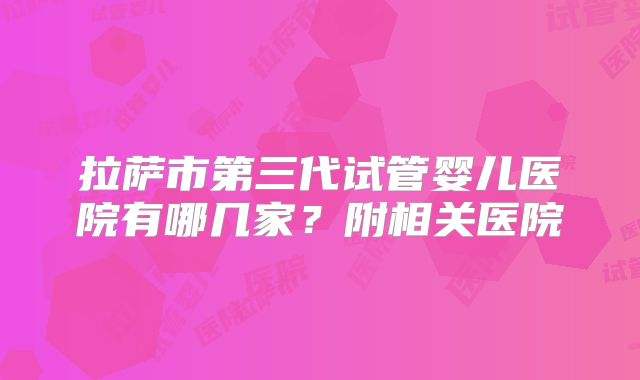 拉萨市第三代试管婴儿医院有哪几家？附相关医院