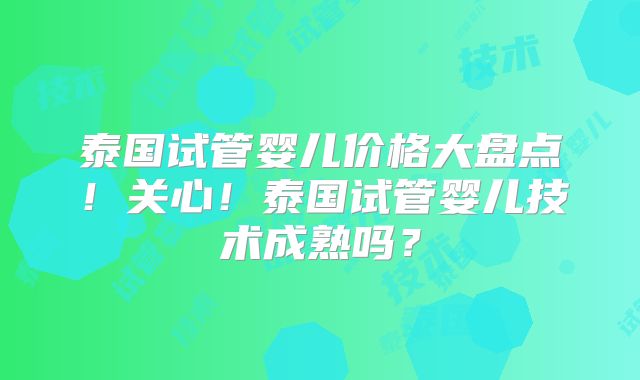 泰国试管婴儿价格大盘点！关心！泰国试管婴儿技术成熟吗？