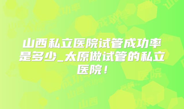 山西私立医院试管成功率是多少_太原做试管的私立医院！