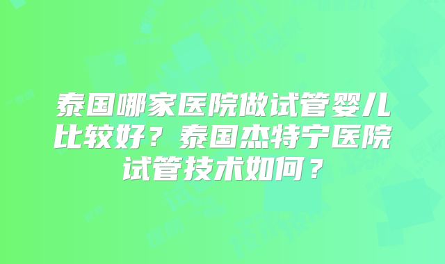 泰国哪家医院做试管婴儿比较好?泰国杰特宁医院试管技术如何?