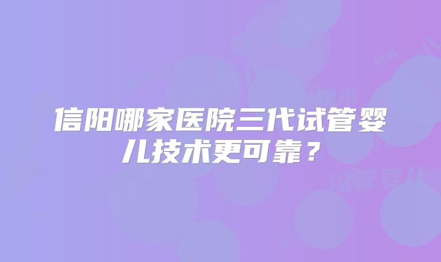 信阳哪家医院三代试管婴儿技术更可靠?
