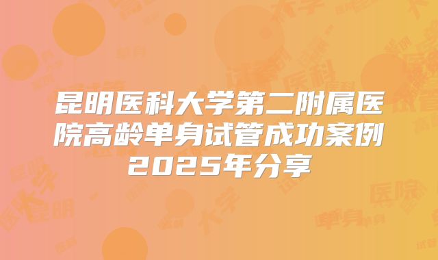 昆明医科大学第二附属医院高龄单身试管成功案例2025年分享