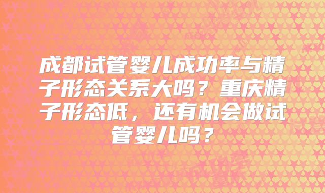 成都试管婴儿成功率与精子形态关系大吗?重庆精子形态低,还有机会做试管婴儿吗?