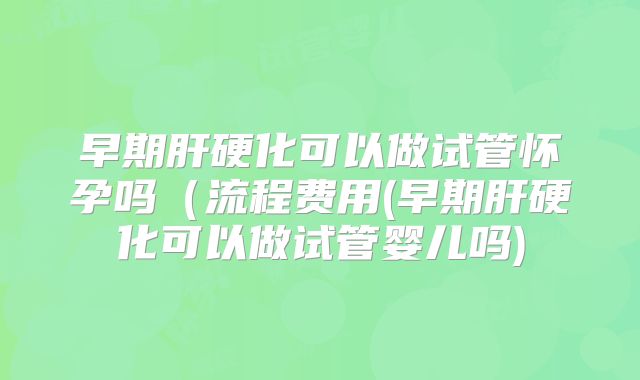 早期肝硬化可以做试管怀孕吗(流程费用(早期肝硬化可以做试管婴儿吗)