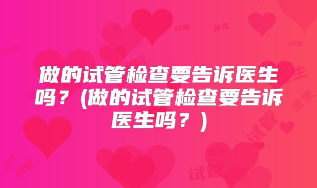 做的试管检查要告诉医生吗？(做的试管检查要告诉医生吗？)