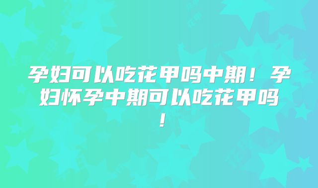 孕妇可以吃花甲吗中期!孕妇怀孕中期可以吃花甲吗!
