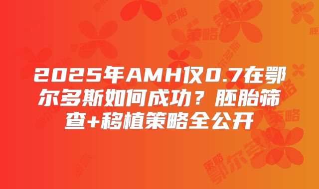 2025年AMH仅0.7在鄂尔多斯如何成功？胚胎筛查+移植策略全公开