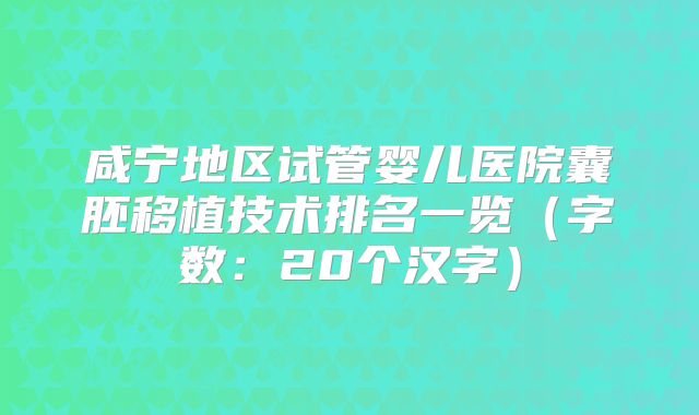 咸宁地区试管婴儿医院囊胚移植技术排名一览（字数：20个汉字）