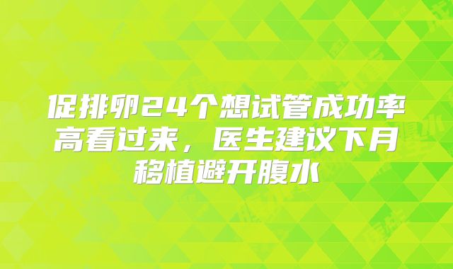 促排卵24个想试管成功率高看过来，医生建议下月移植避开腹水
