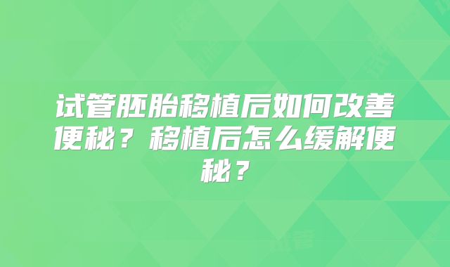 试管胚胎移植后如何改善便秘？移植后怎么缓解便秘？