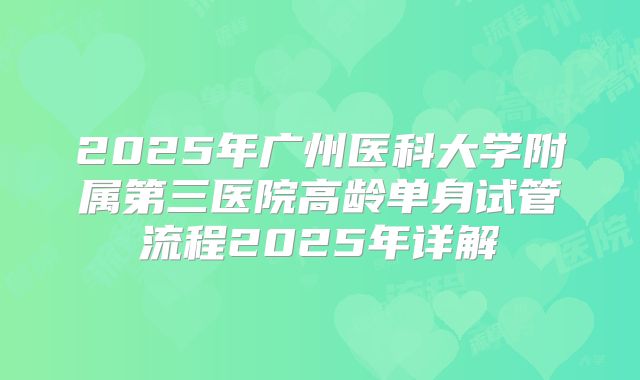 2025年广州医科大学附属第三医院高龄单身试管流程2025年详解