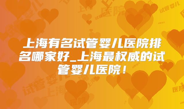 上海有名试管婴儿医院排名哪家好_上海最权威的试管婴儿医院!
