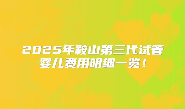 2025年鞍山第三代试管婴儿费用明细一览！