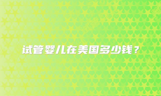 试管婴儿在美国多少钱？